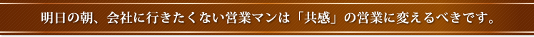 明日の朝、会社に行きたくない営業マンは「共感」の営業に変えるべきです。