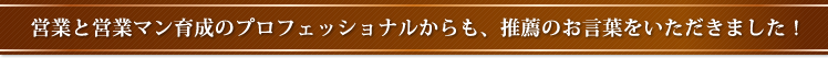 営業と営業マン育成のプロフェッショナルからも、推薦のお言葉をいただきました！